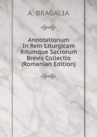 Annotationum In Rem Liturgicam Ritumque Sacrorum Brevis Collectio (Romanian Edition)