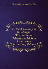 D. Nicol. Hieronymi Gundlingii . Observationum Selectarum Ad Rem Litterariam Spectantium, Volume 1