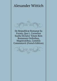 De Reipublic? Roman? Ea Forma, Qua L. Cornelius Sualla Dictator Totam Rem Romanam Ordinibus, Magistratibus, Comitiis Commutavit (French Edition)