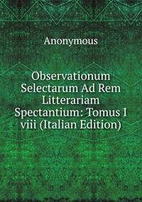 Observationum Selectarum Ad Rem Litterariam Spectantium: Tomus I viii (Italian Edition)
