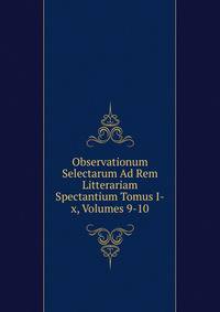Observationum Selectarum Ad Rem Litterariam Spectantium Tomus I-x, Volumes 9-10