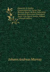 Opuscula In Quibus Commentationes Varias Tam Medicas Quam Ad Rem Naturalem Spectantes Retractavit Emendavit Auxit: Cvm Figvris Aeneis, Volume 1 (French Edition)