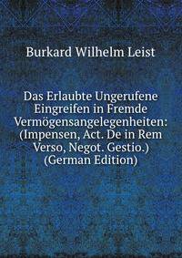 Das Erlaubte Ungerufene Eingreifen in Fremde Vermogensangelegenheiten: (Impensen, Act. De in Rem Verso, Negot. Gestio.) (German Edition)