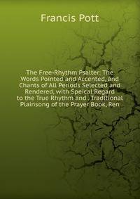 The Free-Rhythm Psalter: The Words Pointed and Accented, and Chants of All Periods Selected and Rendered, with Speical Regard to the True Rhythm and . Traditional Plainsong of the Prayer Book, Ren