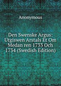 Den Swenske Argus: Utgiswen Arstals Et Om Medan ren 1733 Och 1734 (Swedish Edition)