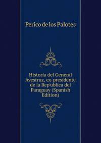 Historia del General Avestruz, ex-presidente de la Rep'ublica del Paraguay (Spanish Edition)
