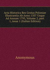 Acta Historica Res Gestas Poloniae Illustrantia Ab Anno 1507 Usque Ad Annum 1795, Volume 2, part 1, issue 1 (Italian Edition)