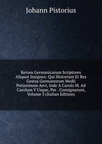 Rerum Germanicarum Scriptores Aliquot Insignes: Qui Historiam Et Res Gestas Germanorum Medii Potissimum Aevi, Inde A Carolo M. Ad Carolum V Usque, Per . Consignarunt, Volume 3 (Italian Edition)