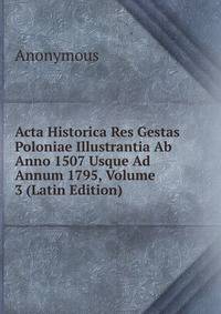 Acta Historica Res Gestas Poloniae Illustrantia Ab Anno 1507 Usque Ad Annum 1795, Volume 3 (Latin Edition)