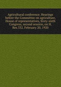 Agricultural conference. Hearings before the Committee on agriculture, House of representatives, Sixty-sixth Congress, second session, on H.Res.332. February 20, 1920