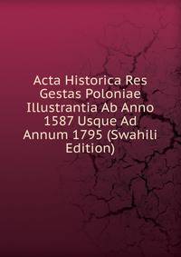 Acta Historica Res Gestas Poloniae Illustrantia Ab Anno 1587 Usque Ad Annum 1795 (Swahili Edition)