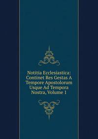 Notitia Ecclesiastica: Continet Res Gestas A Tempore Apostolorum Usque Ad Tempora Nostra, Volume 1