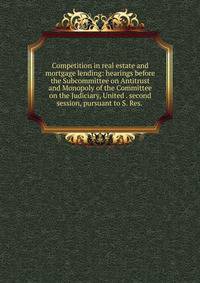 Competition in real estate and mortgage lending: hearings before the Subcommittee on Antitrust and Monopoly of the Committee on the Judiciary, United . second session, pursuant to S. Res. .