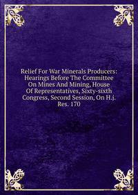 Relief For War Minerals Producers: Hearings Before The Committee On Mines And Mining, House Of Representatives, Sixty-sixth Congress, Second Session, On H.j. Res. 170