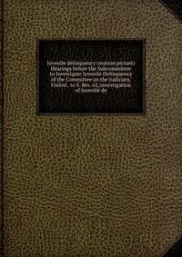 Juvenile delinquency (motion picture) Hearings before the Subcommittee to Investigate Juvenile Delinquency of the Committee on the Judiciary, United . to S. Res. 62, investigation of Juvenile de