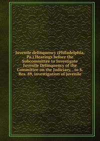 Juvenile delinquency (Philadelphia, Pa.) Hearings before the Subcommittee to Investigate Juvenile Delinquency of the Committee on the Judiciary, . to S. Res. 89, investigation of juvenile