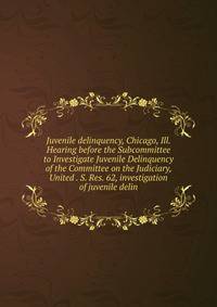 Juvenile delinquency, Chicago, Ill. Hearing before the Subcommittee to Investigate Juvenile Delinquency of the Committee on the Judiciary, United . S. Res. 62, investigation of juvenile delin