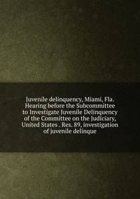 Juvenile delinquency, Miami, Fla. Hearing before the Subcommittee to Investigate Juvenile Delinquency of the Committee on the Judiciary, United States . Res. 89, investigation of juvenile delinque