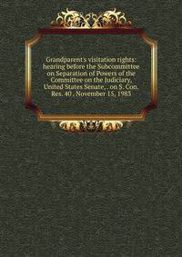 Grandparent's visitation rights: hearing before the Subcommittee on Separation of Powers of the Committee on the Judiciary, United States Senate, . on S. Con. Res. 40 . November 15, 1983