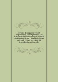 Juvenile delinquency (youth employment) Hearings before the Subcommittee to Investigate Juvenile Delinquency of the Committee on the Judiciary, United . to S. Res. 62, investigation of juvenile