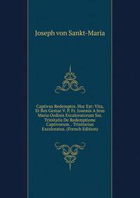 Captivus Redemptor. Hoc Est: Vita, Et Res Gestae V. P. Fr. Joannis A Jesu Maria Ordinis Excalceatorum Sss. Trinitatis De Redemptione Captivorum. . Trinitarius Excalceatus. (French Edition)