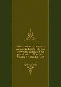 Historia ecclesiastica variis colloquiis digesta: ubi pro theologiae candidatis res praecipuae . collocantur. Volume 9 (Latin Edition)