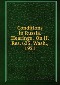 Conditions in Russia. Hearings . On H. Res. 635. Wash., 1921