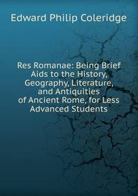 Res Romanae: Being Brief Aids to the History, Geography, Literature, and Antiquities of Ancient Rome, for Less Advanced Students