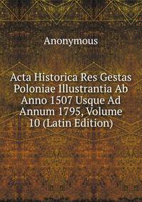 Acta Historica Res Gestas Poloniae Illustrantia Ab Anno 1507 Usque Ad Annum 1795, Volume 10 (Latin Edition)