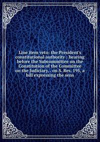 Line item veto: the President's constitutional authority : hearing before the Subcommittee on the Constitution of the Committee on the Judiciary, . on S. Res. 195, a bill expressing the sens