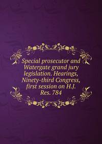 Special prosecutor and Watergate grand jury legislation. Hearings, Ninety-third Congress, first session on H.J. Res. 784
