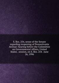S. Res. 254, sense of the Senate regarding reopening of Pennsylvania Avenue: hearing before the Committee on Governmental Affairs, United States . session, on S. Res. 254 . June 26, 1996