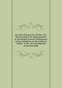 Juvenile delinquency, El Paso, Tex. Hearing before the Subcommittee to Investigate Juvenile Delibquency of the Committee on the Judiciary, United . S. Res. 89, investigation of juvenile delin