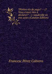 ?Porten r?s de pago? -- (?Vous n'avez r?en ? d?clarer? --): vaudeville en tres actes (Catalan Edition)