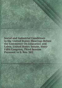 Social and Industrial Conditions in the United States: Hearings Before the Committee On Education and Labor, United States Senate, Sixty-Fifth Congress, Third Session Pursuant to S. Res. 382