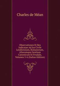 Observationes Et Res Judicatae Ad Jus Civile Leodiensium, Romanorum, Aliarumque Gentium Canonicum Et Feudale, Volumes 5-6 (Italian Edition)