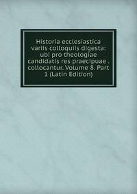 Historia ecclesiastica variis colloquiis digesta: ubi pro theologiae candidatis res praecipuae . collocantur. Volume 8. Part 1 (Latin Edition)