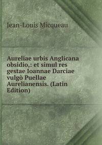 Aureliae urbis Anglicana obsidio,: et simul res gestae Ioannae Darciae vulgo Puellae Aurelianensis. (Latin Edition)