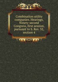 Combination utility companies. Hearings, Ninety-second Congress, first session, pursuant to S. Res. 32, section 4