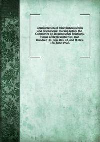 Consideration of miscellaneous bills and resolutions: markup before the Committee on International Relations, House of Representatives, One Hundred . H. Con. Res. 42, and H. Res. 158, June 29 an