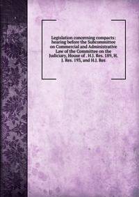 Legislation concerning compacts: hearing before the Subcommittee on Commercial and Administrative Law of the Committee on the Judiciary, House of . H.J. Res. 189, H.J. Res. 193, and H.J. Res.