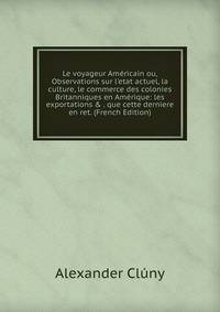 Le voyageur Am?ricain ou, Observations sur l'etat actuel, la culture, le commerce des colonies Britanniques en Am?rique: les exportations &amp; . que cette derniere en ret. (French Edition)