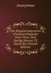 Om Singul?rsukcession I Formuerettigheder Inter Vivos, Med S?rligt Hensyn Til Dansk Ret (Danish Edition)