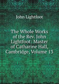 The Whole Works of the Rev. John Lightfoot: Master of Catharine Hall, Cambridge, Volume 13
