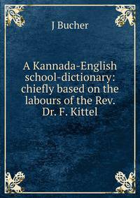 A Kannada-English school-dictionary: chiefly based on the labours of the Rev. Dr. F. Kittel