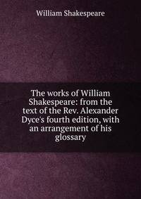 The works of William Shakespeare: from the text of the Rev. Alexander Dyce's fourth edition, with an arrangement of his glossary