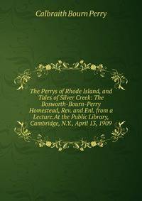 The Perrys of Rhode Island, and Tales of Silver Creek: The Bosworth-Bourn-Perry Homestead, Rev. and Enl. from a Lecture.At the Public Library, Cambridge, N.Y., April 13, 1909