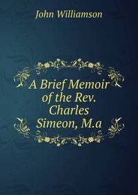 A Brief Memoir of the Rev. Charles Simeon, M.a.