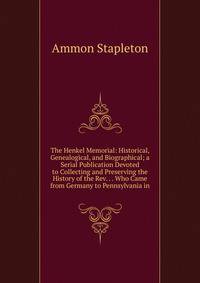 The Henkel Memorial: Historical, Genealogical, and Biographical; a Serial Publication Devoted to Collecting and Preserving the History of the Rev. . . Who Came from Germany to Pennsylvania in