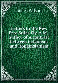 Letters to the Rev. Ezra Stiles Ely, A.M., author of A contrast between Calvinism and Hopkinsianism